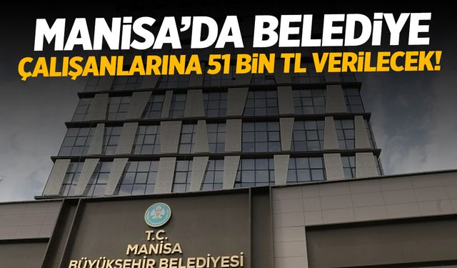 Manisa’da belediye çalışanlarına 51 bin TL verilecek!