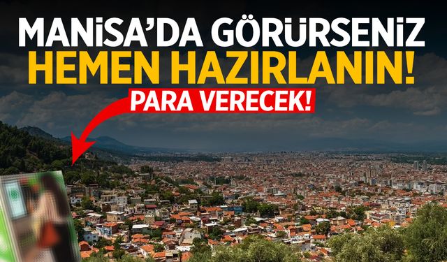 Manisa’da görürseniz hemen hazırlanın! Para verecek…