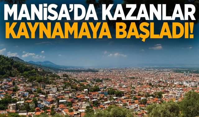 Manisa’da kazanlar kaynamaya başladı!