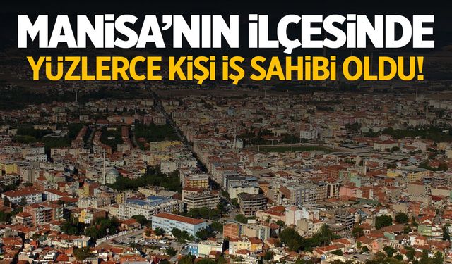 Manisa’nın ilçesinde yüzlerce kişi iş sahibi oldu!