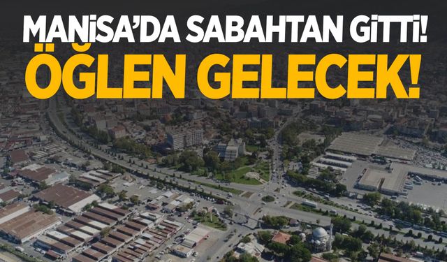 Manisa’da sabahtan gitti! Öğlen gelecek…