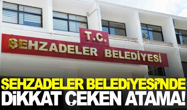 Şehzadeler Belediyesi’nde dikkat çeken atama…