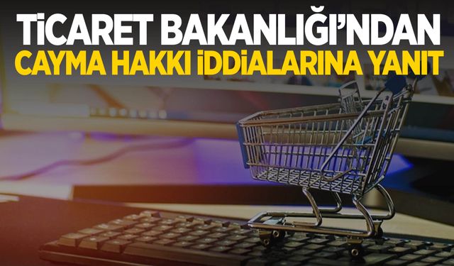 Ticaret Bakanlığı’ndan "Cayma Hakkı" iddialarına yanıt