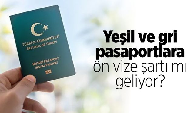 Yeşil ve gri pasaportlara ön vize şartı mı geliyor