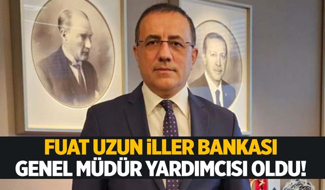 Genel Sekreter Yardımcısıydı… Fuat Uzun İller Bankası Genel Müdür Yardımcısı oldu!