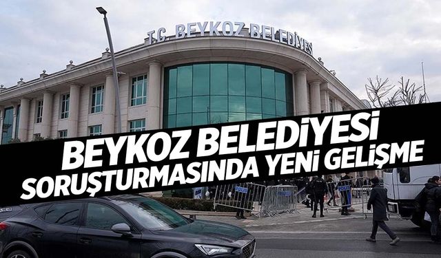 Beykoz Belediyesi soruşturmasında yeni gelişme!