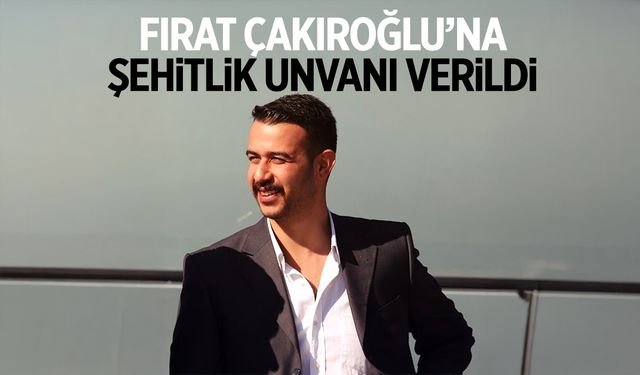 Fırat Yılmaz Çakıroğlu'na şehitlik unvanı verildi
