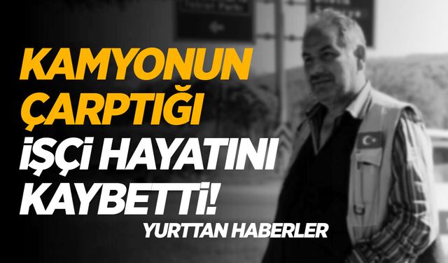 Acı kaza… Geri manevra yapan kamyonun çarptığı işçi can verdi!