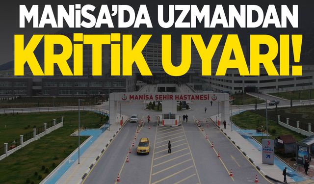 Manisa’da uzmandan hayati uyarı!