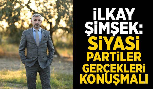 İlkay Şimşek: "Siyasi partiler suni gündemleri değil, gerçekleri konuşmalı"
