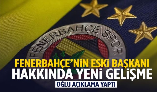 Fenerbahçe’nin eski başkanı hakkında yeni gelişme
