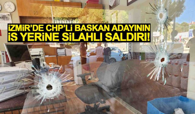 İzmir’de CHP’li başkan adayının iş yerine silahlı saldırı!