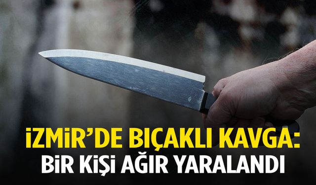 İzmir’de kavgada bıçaklar çekildi: 1 ağır yaralı