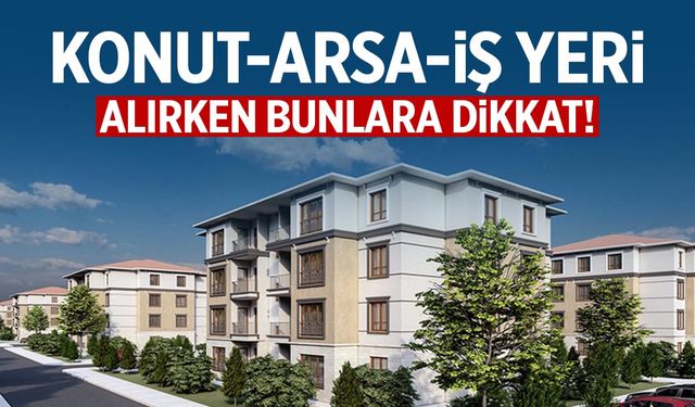 Konut, arsa, iş yeri alırken bunlara dikkat!