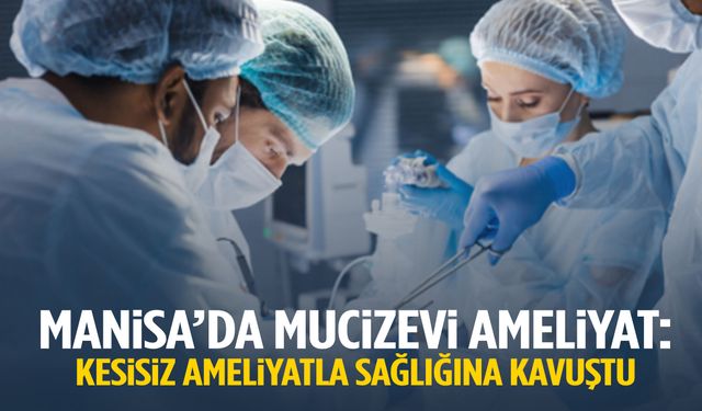 Manisa’da mucizevi ameliyat! Kesi yapılmadan sağlığına kavuştu…