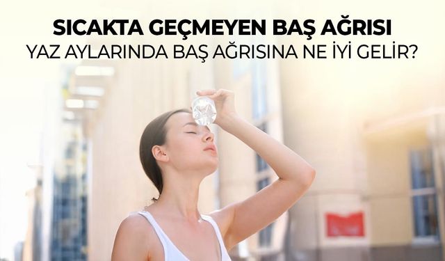 Sıcakta Geçmeyen Baş Ağrısı Canınızı Sıkmasın! Yaz Aylarında Baş Ağrısına Ne İyi Gelir?