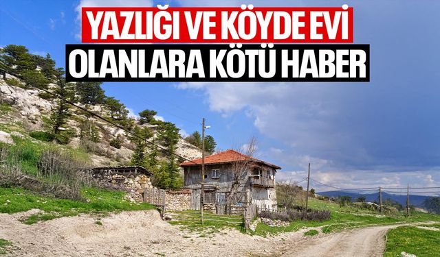 Yazlığı ve köyde evi olanlara kötü haber