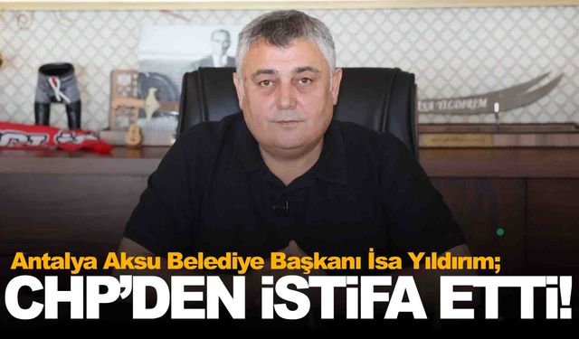 Aksu Belediye Başkanı İsa Yıldırım CHP’den istifa etti