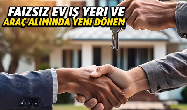 Faizsiz ev, araba ve iş yeri dönemi başlıyor!