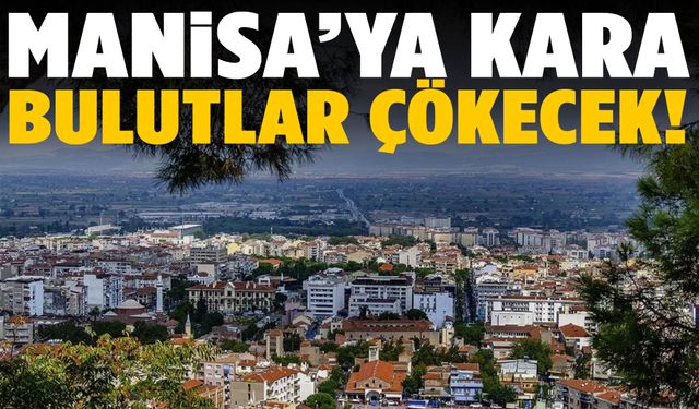 Manisa’ya kara bulutlar çökecek!