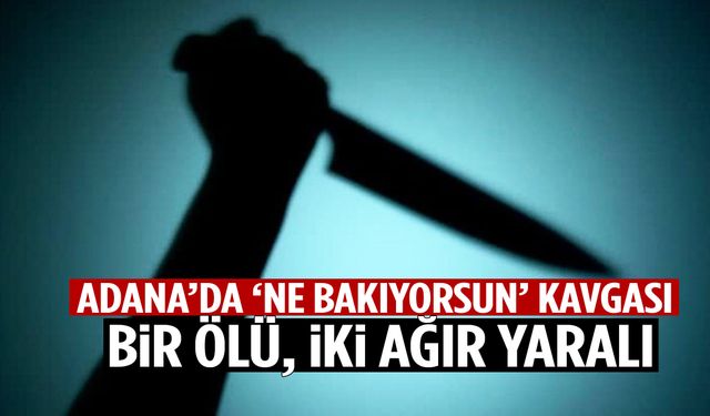 Adana’da ‘Ne bakıyorsun?’ kavgası: 1 ölü, 2 ağır yaralı