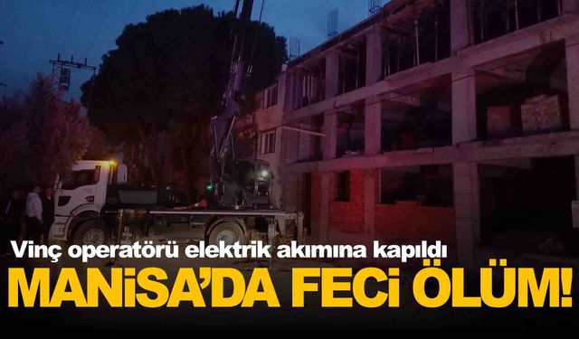 Manisa’da feci ölüm… Vinç operatörü elektrik akımına kapıldı!