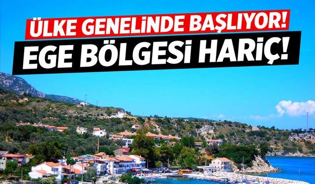 Ülke genelinde başlıyor… Ege hariç!