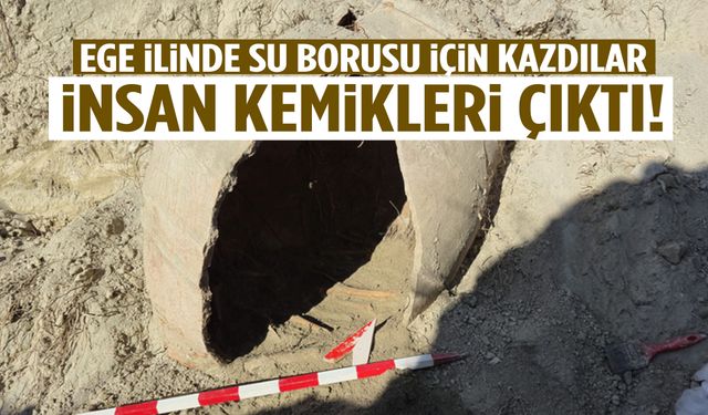 Ege ilinde su borusu için kazdılar… İnsan kemikleri çıktı!