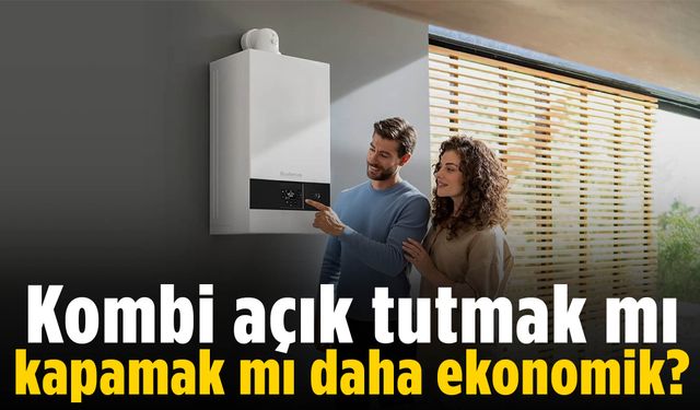 Kombi açık tutmak mı, kapamak mı daha ekonomik?