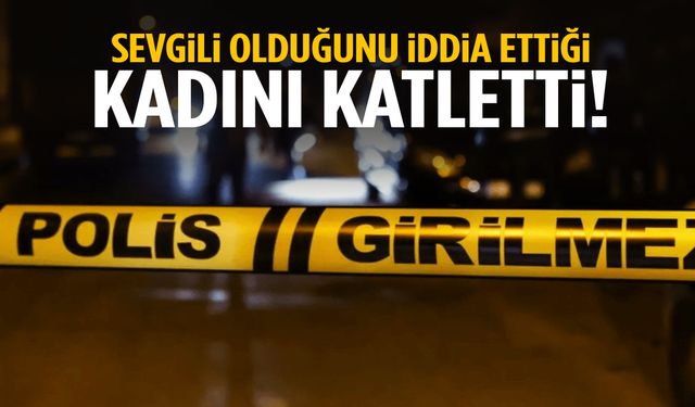 Korkunç olay… Sevgili olduğunu iddia ettiği kadını katletti!
