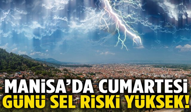 Manisa’ya uyarı! Cumartesi günü sel riski yüksek!