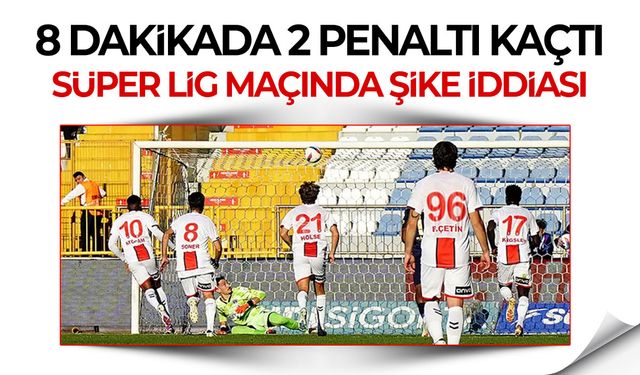 8 dakikada 2 penaltı kaçan Süper Lig maçında şike iddiası!