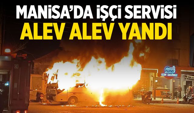 Manisa'da işçi servisi alev alev yandı