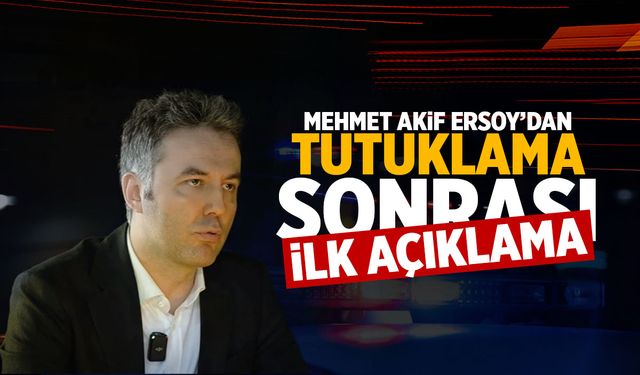 Mehmet Akif Ersoy’dan tutuklanmasının ardından ilk açıklama