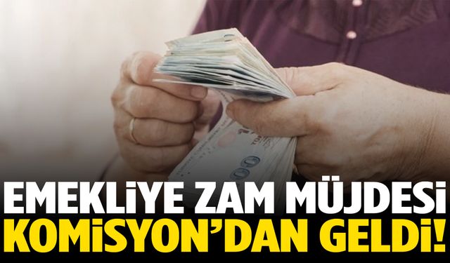 Emekliye zam müjdesi Komisyon’dan geldi!