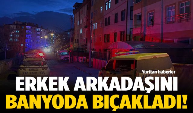 Erkek arkadaşını banyoda bıçakladı