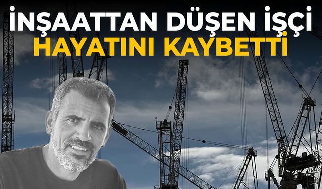 İnşaattan düşen işçi hayatını kaybetti