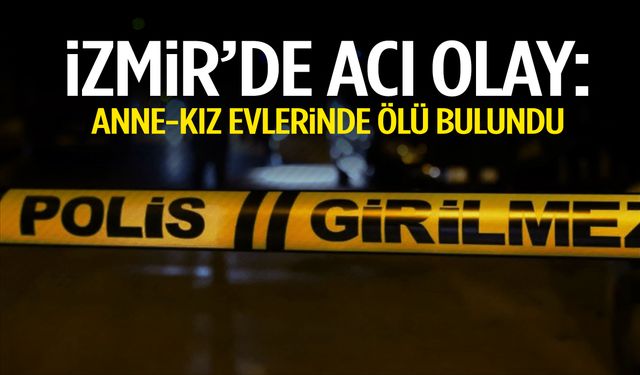 İzmir’de kahreden olay: Anne-kız evlerinde ölü bulundu