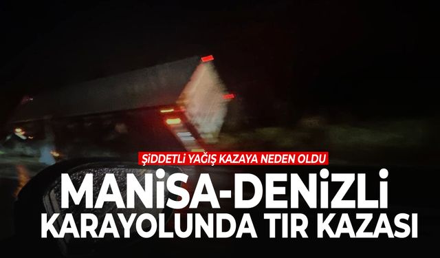 Manisa-Denizli karayolunda tır kazası! Şarampole devrildi…
