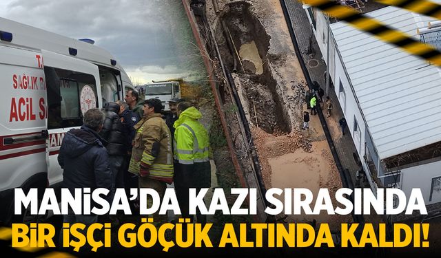 Manisa'da kazı sırasında bir işçi göçük altında kaldı!