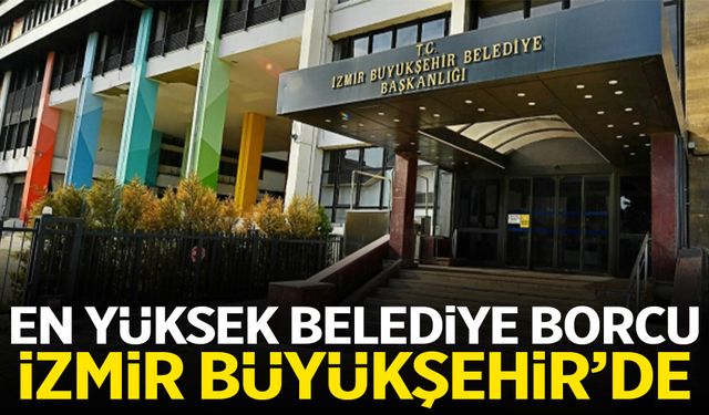 En yüksek belediye borcu İzmir Büyükşehir’de