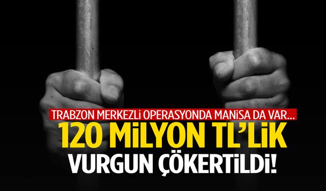Trabzon merkezli operasyonda Manisa da var… 120 milyon TL’lik vurgun!