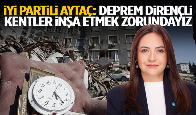 İYİ Partili Aytaç: Deprem dirençli kentler inşa etmek zorundayız
