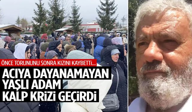 Yürek yakan olay: Torununu ve kızını kaybeden yaşlı adam kalp krizi geçirdi