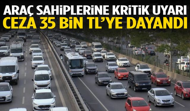 Araç sahiplerine kritik uyarı: Ceza 35 bin TL’ye dayandı!