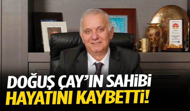 Doğuş Çay’ın sahibi hayatını kaybetti!