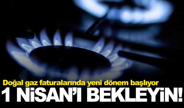 Doğal gaz faturalarında yeni dönem: 1 Nisan’da başlıyor!