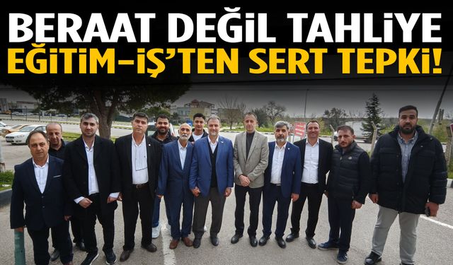 Beraat Değil Tahliye: Eğitim-İş’ten sert tepki!