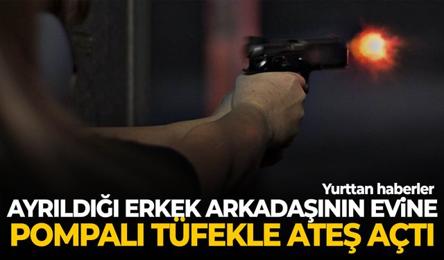 Ayrıldığı erkek arkadaşının evine pompalı tüfekle ateş açtı