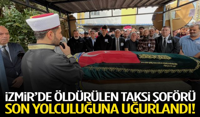 İzmir’de öldürülen taksi şoförü son yolculuğuna uğurlandı!